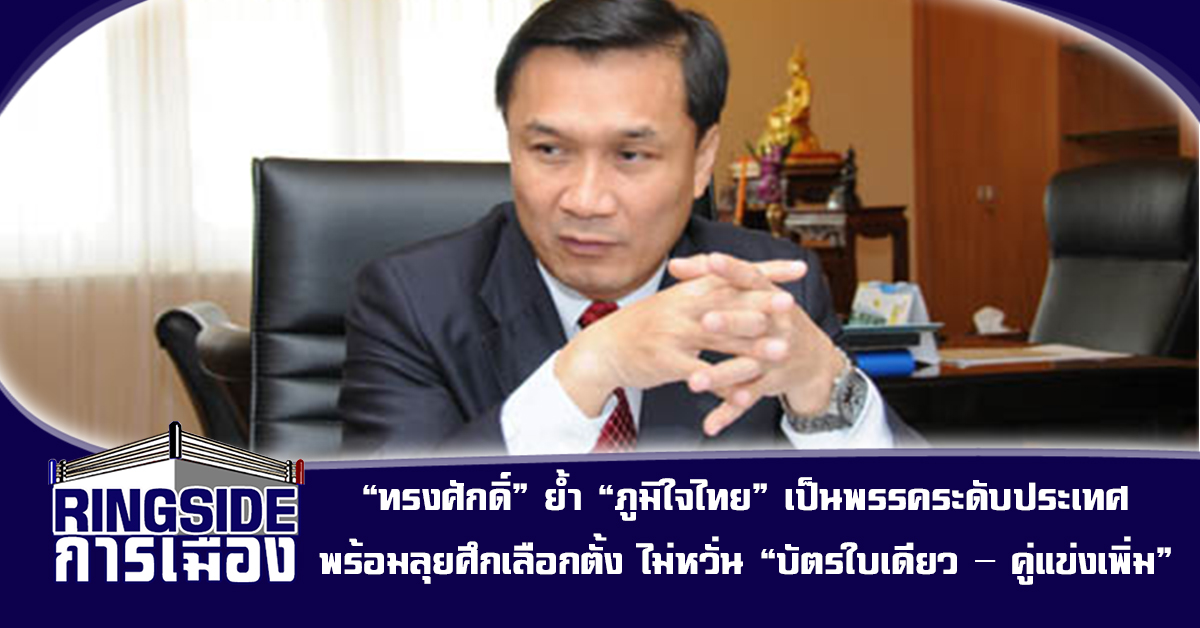 “ทรงศักดิ์” ย้ำ “ภูมิใจไทย” เป็นพรรคระดับประเทศ พร้อมลุยศึกเลือกตั้ง ไม่หวั่น “บัตรใบเดียว – คู่แข่งเพิ่ม”