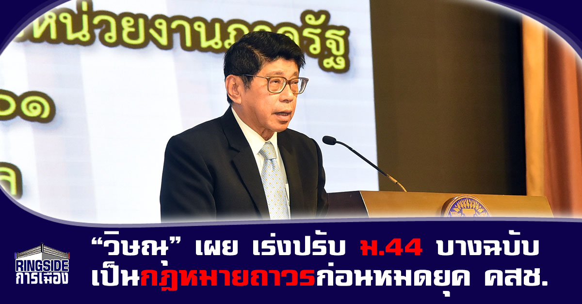 “วิษณุ” เผย เร่งปรับ ม.44 บางฉบับ เป็นกฎหมายถาวรก่อนหมดยุค คสช.