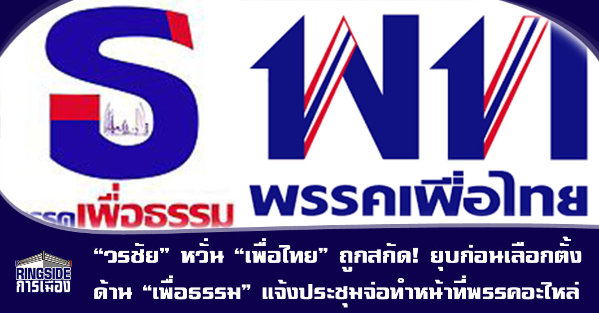 “วรชัย” หวั่น “เพื่อไทย” ถูกสกัด! ยุบก่อนเลือกตั้ง ด้าน “เพื่อธรรม” แจ้งประชุมจ่อทำหน้าที่พรรคอะไหล่