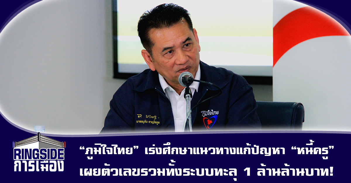 “ภูมิใจไทย” เร่งศึกษาแนวทางแก้ปัญหา “หนี้ครู” เผยตัวเลขรวมทั้งระบบทะลุ 1 ล้านล้านบาท!