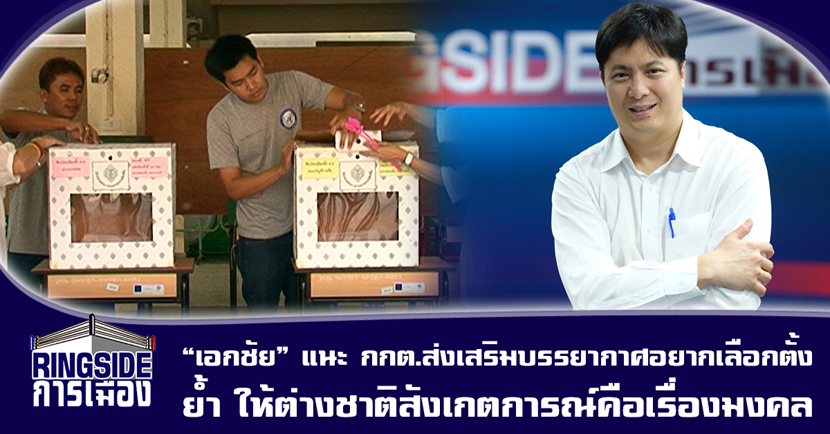 “เอกชัย” แนะ กกต.ส่งเสริมบรรยากาศอยากเลือกตั้ง ไม่ใช่เป็นกรรมการจับผิด ย้ำ ให้ต่างชาติสังเกตการณ์คือเรื่องมงคล