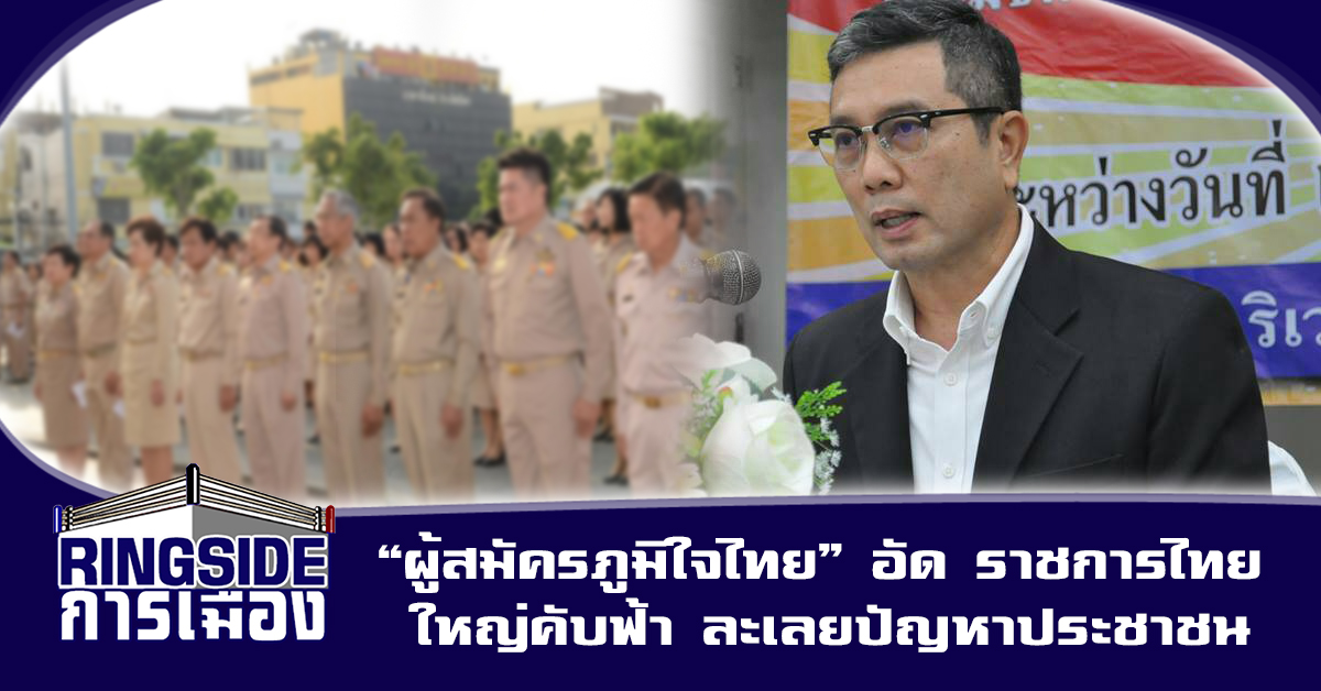 “ผู้สมัครภูมิใจไทย” อัด ราชการไทย ใหญ่คับฟ้า ละเลยปัญหาประชาชน